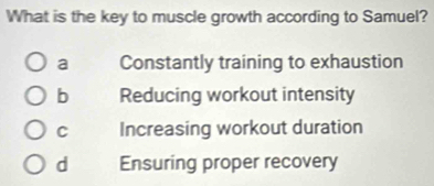 What is the key to muscle growth according to Samuel?
a Constantly training to exhaustion
b Reducing workout intensity
C Increasing workout duration
d Ensuring proper recovery