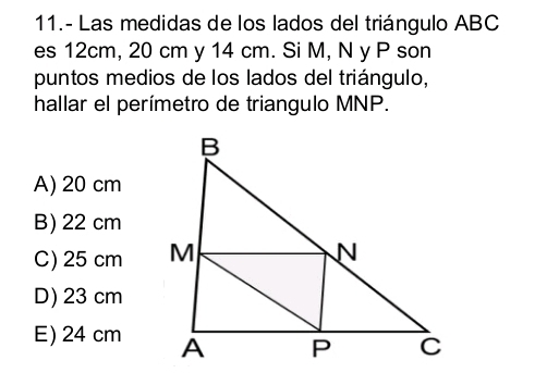 11.- Las medidas de los lados del triángulo ABC
es 12cm, 20 cm y 14 cm. Si M, N y P son
puntos medios de los lados del triángulo,
hallar el perímetro de triangulo MNP.
A) 20 cm
B) 22 cm
C) 25 cm
D) 23 cm
E) 24 cm