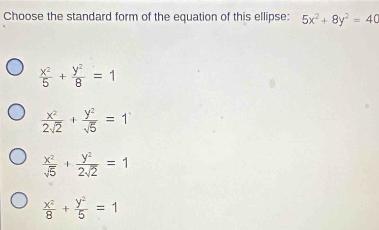 Choose the standard form of the equation of this ellipse: 5x^2+8y^2=40
 x^2/5 + y^2/8 =1
 x^2/2sqrt(2) + y^2/sqrt(5) =1
 x^2/sqrt(5) + y^2/2sqrt(2) =1
 x^2/8 + y^2/5 =1