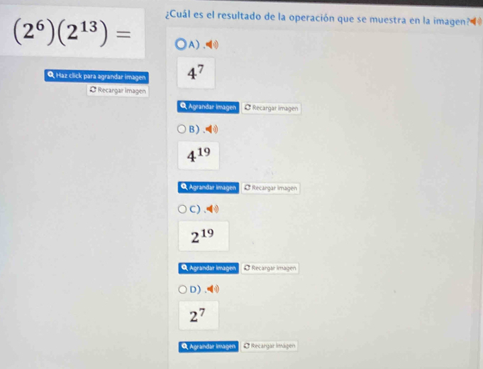 ¿Cuál es el resultado de la operación que se muestra en la imagen?
(2^6)(2^(13))= A) □ 
Q Haz click para agrandar imagen 4^7
¤ Recargar imagen
Q Agrandar Imagen C Recargar imagen
B) .
4^(19)
Q Agrandar imagen L Recargar imagen
C) (1)
2^(19)
Q Agrandar imagen O Recargar imagen
D)
2^7
Q Agrandar imagen O Recargar lmágen