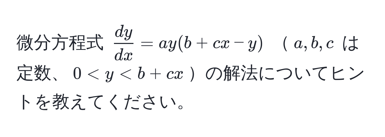 微分方程式 ( dy/dx  = a y (b + c x - y)) (a, b, c) は定数、(0 < y < b + c x)の解法についてヒントを教えてください。