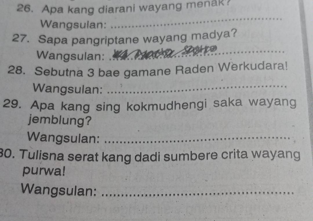 Apa kang diarani wayang menak 
Wangsulan: 
_ 
27. Sapa pangriptane wayang madya? 
Wangsulan: 
_ 
28. Sebutna 3 bae gamane Raden Werkudara! 
Wangsulan: 
_ 
29. Apa kang sing kokmudhengi saka wayang 
jemblung? 
Wangsulan:_ 
30. Tulisna serat kang dadi sumbere crita wayang 
purwa! 
Wangsulan:_