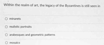 Within the realm of art, the legacy of the Byzantines is still seen in
minarets
realistic portraits
arabesques and geometric patterns
mosaics