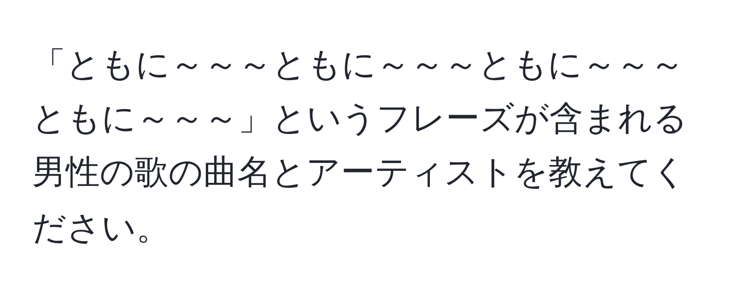 「ともに～～～ともに～～～ともに～～～ともに～～～」というフレーズが含まれる男性の歌の曲名とアーティストを教えてください。