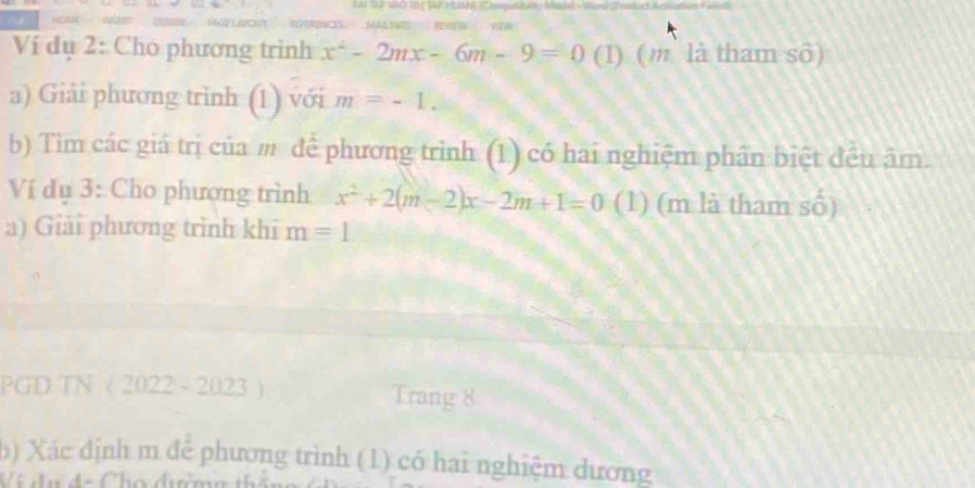 ' NOSM 
Ví dụ 2: Cho phương trình x^2-2mx-6m-9=0 (1) (m là tham số) 
a) Giải phương trình (1) với m=-1. 
b) Tim các giá trị của m để phương trình (1) có hai nghiệm phân biệt đều âm. 
Ví dụ 3: Cho phương trình x^2+2(m-2)x-2m+1=0 (1) (m là tham số) 
a) Giải phương trình khi r n=1
PGD TN ( 2022 - 2023 ) Trang 8 
b) Xác định m để phương trình (1) có hai nghiệm dương