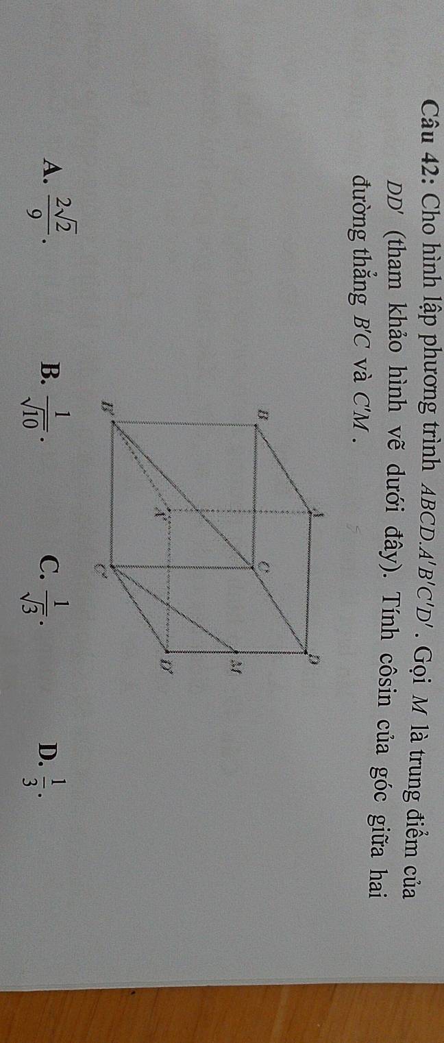 Cho hình lập phương trình ABCD.A'B'C'D'. Gọi M là trung điểm của
DD' * (tham khảo hình vẽ dưới đây). Tính côsin của góc giữa hai
đường thẳng B'C và C'M .
A.  2sqrt(2)/9 . B.  1/sqrt(10) .  1/sqrt(3) .  1/3 .
C.
D.