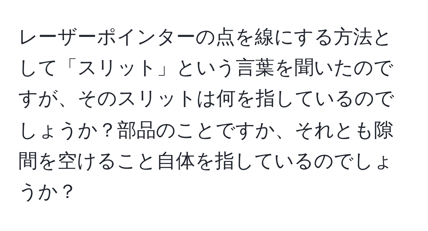 レーザーポインターの点を線にする方法として「スリット」という言葉を聞いたのですが、そのスリットは何を指しているのでしょうか？部品のことですか、それとも隙間を空けること自体を指しているのでしょうか？