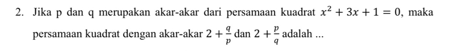 Jika p dan q merupakan akar-akar dari persamaan kuadrat x^2+3x+1=0 , maka 
persamaan kuadrat dengan akar-akar 2+ q/p  dan 2+ p/q adalah...