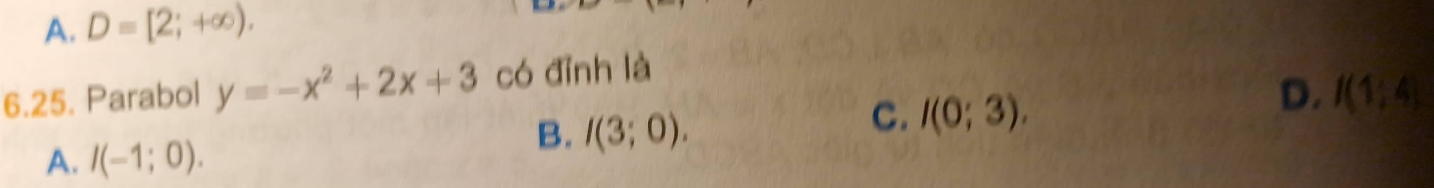 A. D=[2;+∈fty ). 
6.25. Parabol y=-x^2+2x+3 có đỉnh là
D. I(1;4)
B. I(3;0).
C. I(0;3).
A. I(-1;0).