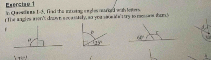 In Questions 1-3, find the missing angles marked with letters.
(The angles aren’t drawn accurately, so you shouldn’t try to measure them.)
d
30
133°/
h