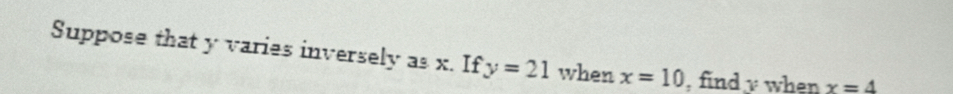 Suppose that y varies inversely as x. If y=21 when x=10 , find v when x=4