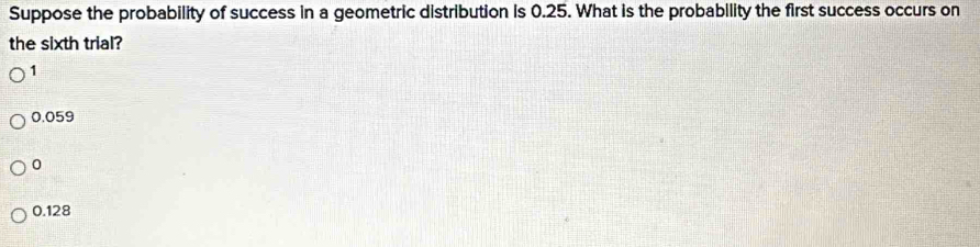 Suppose the probability of success in a geometric distribution is 0.25. What is the probability the first success occurs on
the sixth trial?
1
0.059
0
0.128