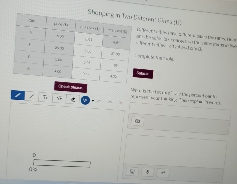 Sfferent Cities (B)
re the sales tax charges on the same items in two
Different cities have different sales tax rates. Here
ifferent cities--city A and city B.
omplete the table.
ubmit.
What is the tax rate? Use the percent bar to
Check please. represent your thinking. Then explain in words.
Tr
in
X
0
0%