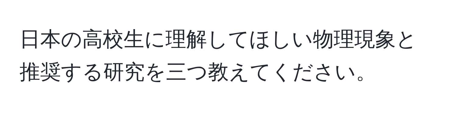 日本の高校生に理解してほしい物理現象と推奨する研究を三つ教えてください。