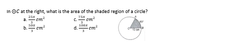 In odot C at the right, what is the area of the shaded region of a circle?
a.  25π /3 cm^2  75π /3 cm^2
b.  50π /3 cm^2 d.  100π /3 cm^2