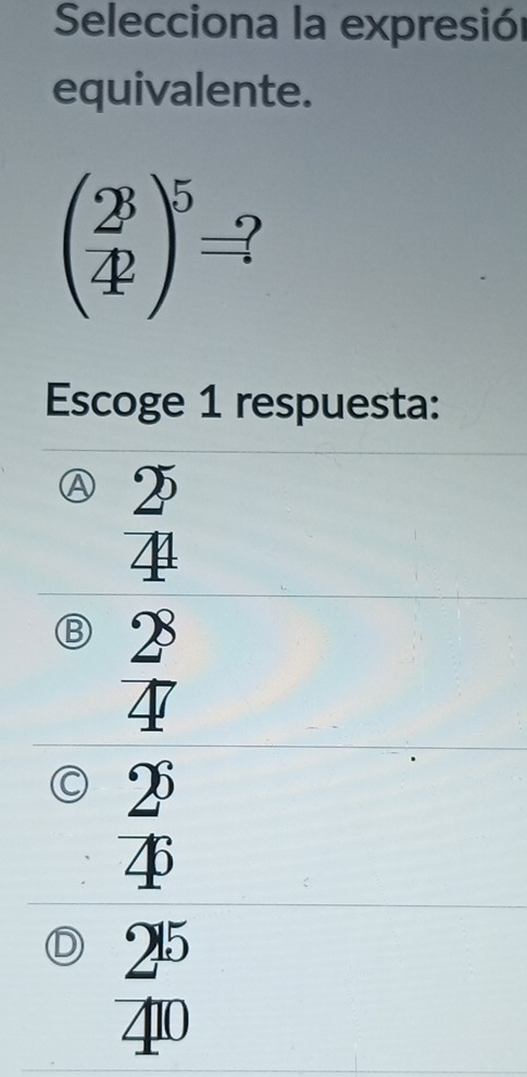 Selecciona la expresión
equivalente.
( 2^3/4 )^5=
Escoge 1 respuesta:
a 2°
∠ B -
Ⓑ  2^8/4^7 
C  2^6/4 
 2^(15)/4^(10) 