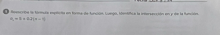 Reescribe la fórmula explicita en forma de función. Luego, identifica la intersección en y de la función.
a_n=5+0.2(n-1)