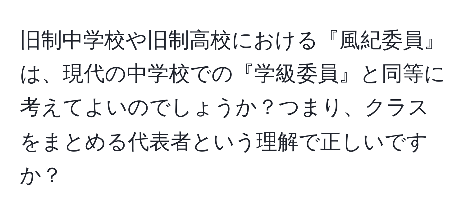 旧制中学校や旧制高校における『風紀委員』は、現代の中学校での『学級委員』と同等に考えてよいのでしょうか？つまり、クラスをまとめる代表者という理解で正しいですか？