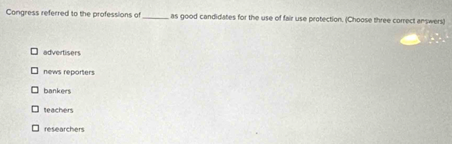 Congress referred to the professions of as good candidates for the use of fair use protection. (Choose three correct answers)
advertisers
news reporters
bankers
teachers
researchers