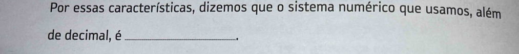 Por essas características, dizemos que o sistema numérico que usamos, além 
de decimal, é_ 
.