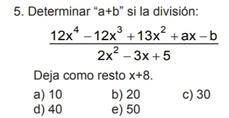 Determinar “ a+b 'si la división:
 (12x^4-12x^3+13x^2+ax-b)/2x^2-3x+5 
Deja como resto x+8.
a) 10 b) 20 c) 30
d) 40 e) 50