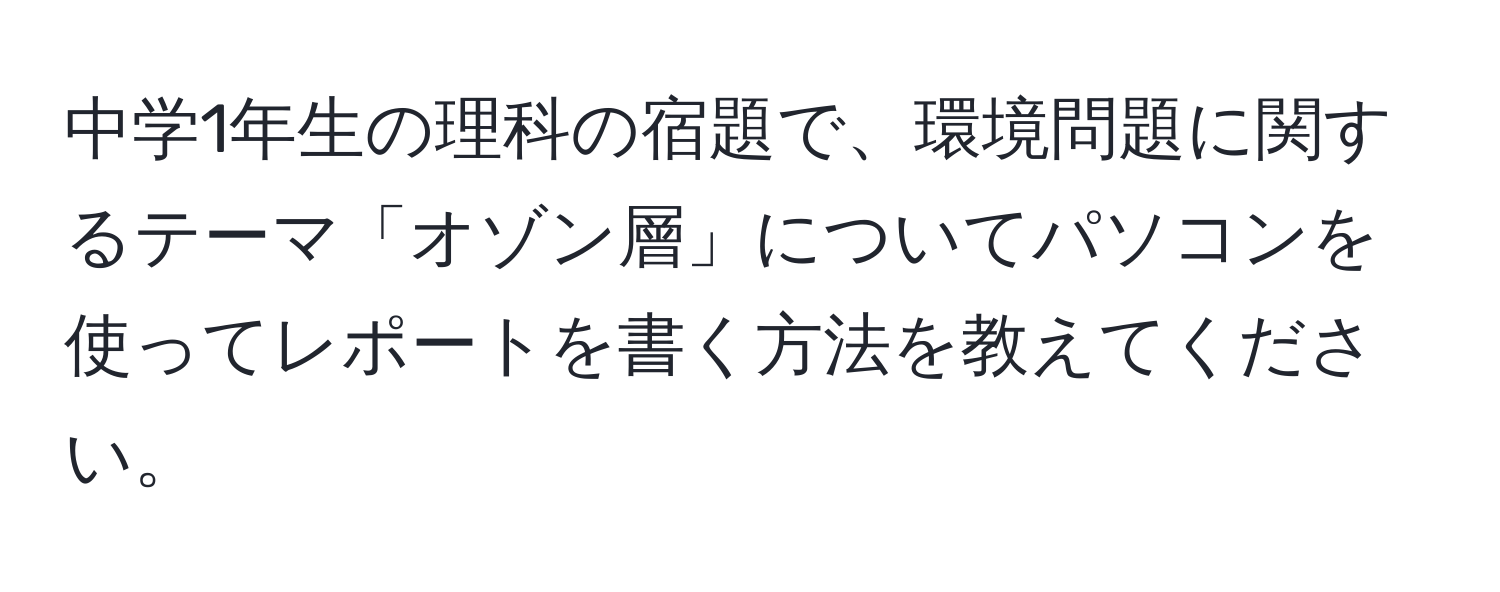 中学1年生の理科の宿題で、環境問題に関するテーマ「オゾン層」についてパソコンを使ってレポートを書く方法を教えてください。