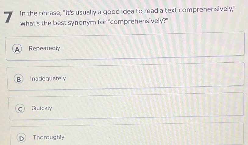 In the phrase, "It's usually a good idea to read a text comprehensively,"
what's the best synonym for "comprehensively?"
A Repeatedly
B Inadequately
C) Quickly
Thoroughly