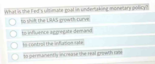 What is the Fed's ultimate goal in undertaking monetary policy?
to shift the LRAS growth curve
to influence aggregate demand
to control the inflation rate
to permanently increase the real growth rate