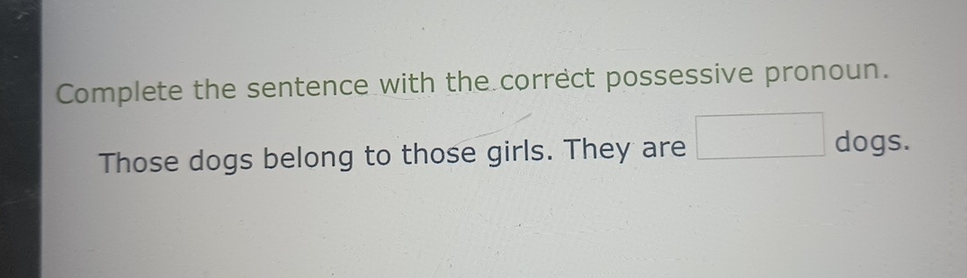 Complete the sentence with the correct possessive pronoun. 
Those dogs belong to those girls. They are □ dogs.