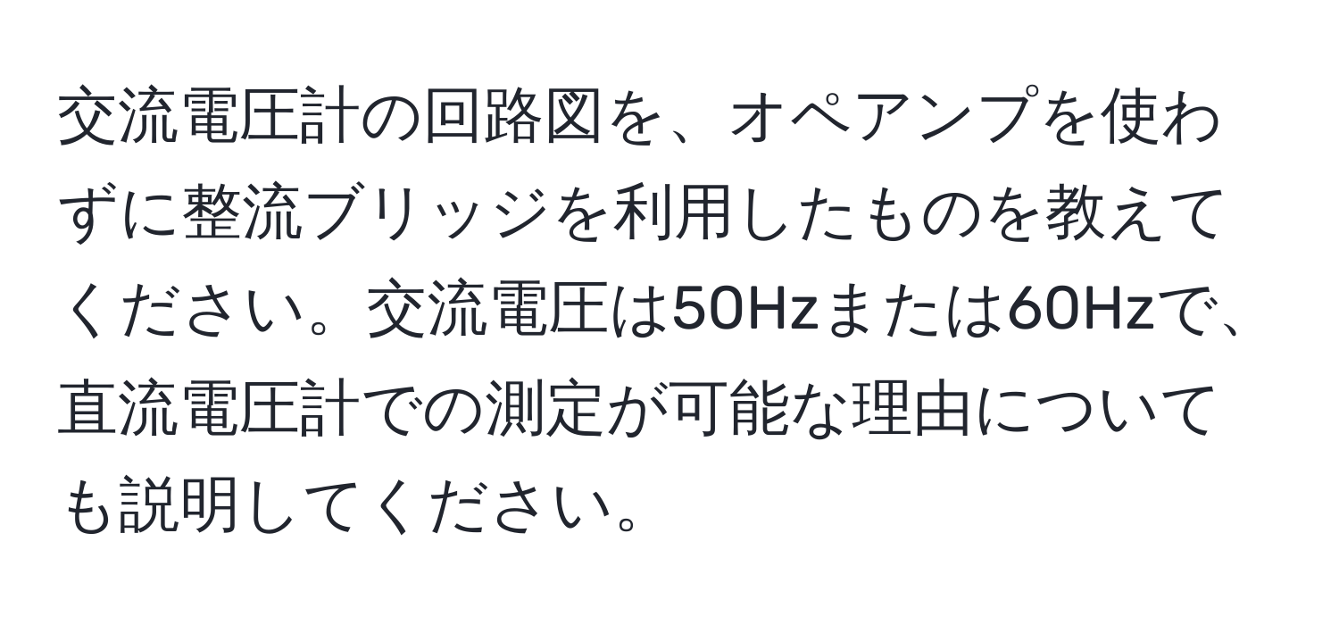 交流電圧計の回路図を、オペアンプを使わずに整流ブリッジを利用したものを教えてください。交流電圧は50Hzまたは60Hzで、直流電圧計での測定が可能な理由についても説明してください。