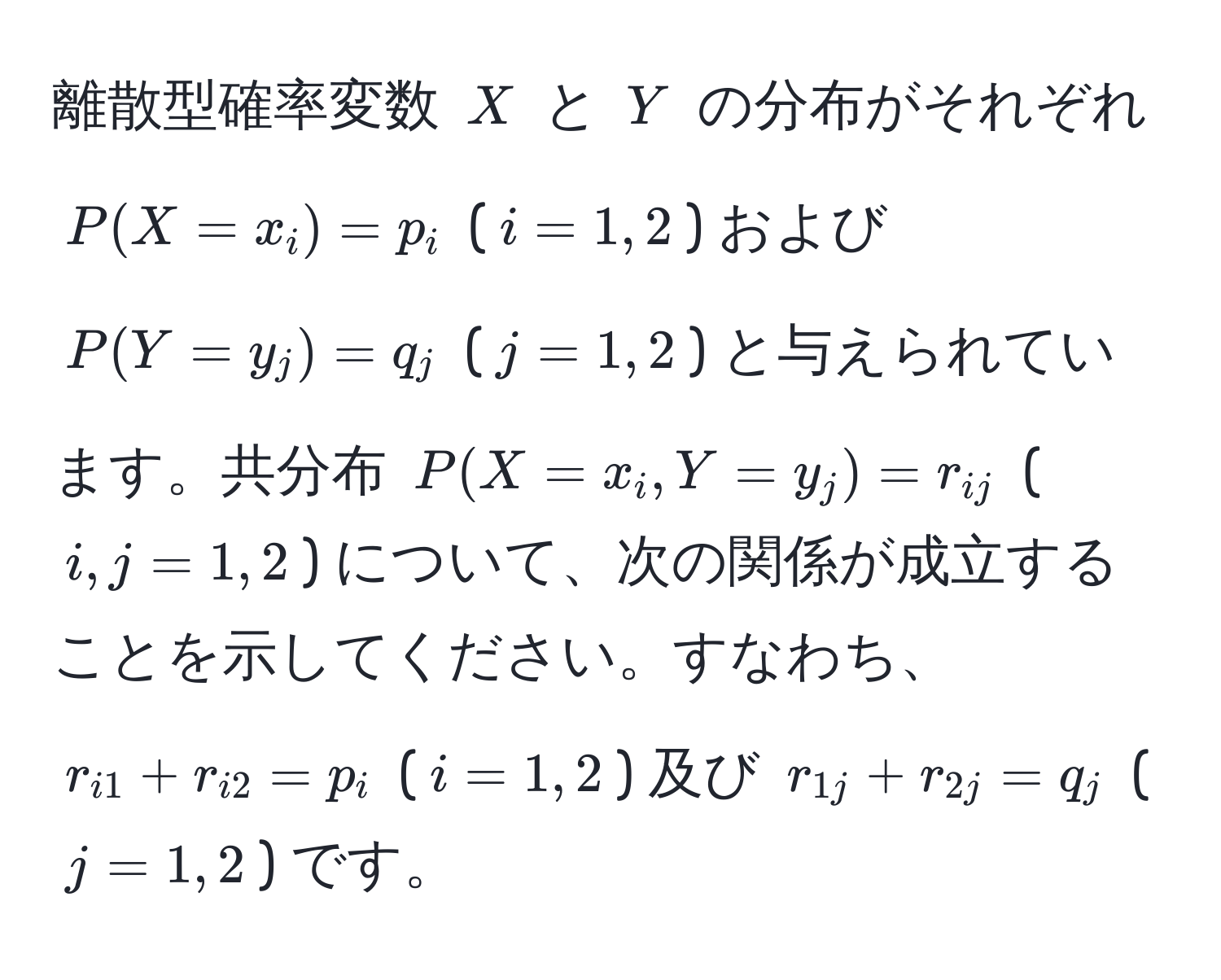 離散型確率変数 $X$ と $Y$ の分布がそれぞれ $P(X=x_i)=p_i$ ($i=1,2$) および $P(Y=y_j)=q_j$ ($j=1,2$) と与えられています。共分布 $P(X=x_i, Y=y_j)=r_ij$ ($i,j=1,2$) について、次の関係が成立することを示してください。すなわち、$r_i1+r_i2=p_i$ ($i=1,2$) 及び $r_1j+r_2j=q_j$ ($j=1,2$) です。