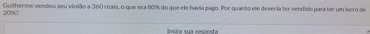 Solved: Guilherme vendeu seu violão a 360 reais, o que era 80% do que ...