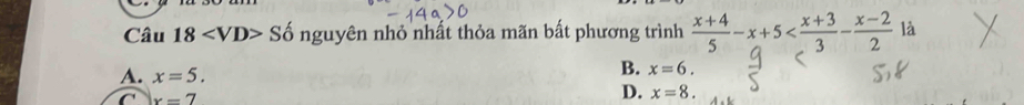 Câu 18 S ố nguyên nhỏ nhất thỏa mãn bất phương trình  (x+4)/5 -x+5
A. x=5.
B. x=6.
C x=7
D. x=8.