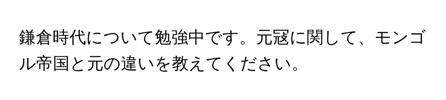 鎌倉時代について勉強中です。元冦に関して、モンゴル帝国と元の違いを教えてください。