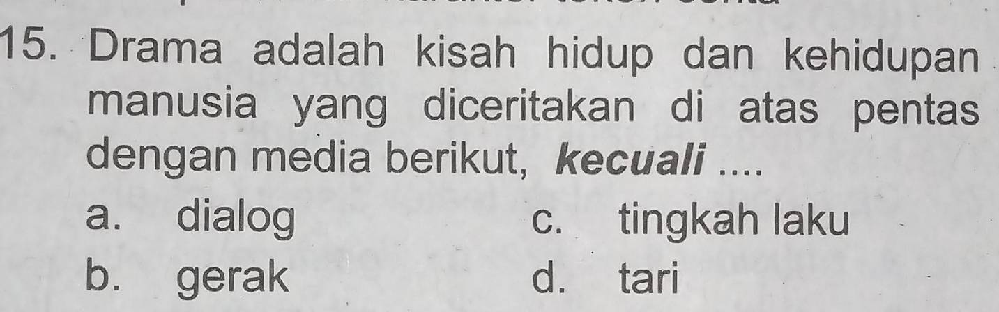 Drama adalah kisah hidup dan kehidupan
manusia yang diceritakan di atas pentas
dengan media berikut, kecuali ....
a. dialog c. tingkah laku
b. gerak d. tari