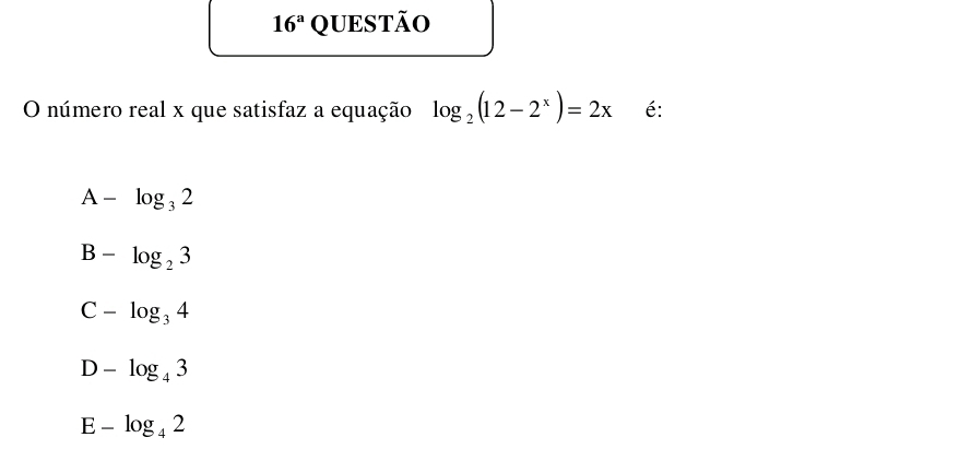 16^a QUESTÃO
O número real x que satisfaz a equação log _2(12-2^x)=2x é:
A-log _32
B-log _23
C-log _34
D-log _43
E-log _42