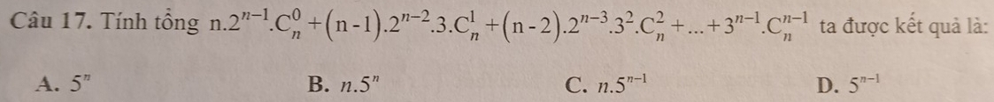 Tính tổng n. 2^(n-1).C_n^(0+(n-1).2^n-2).3.C_n^(1+(n-2).2^n-3).3^2.C_n^(2+...+3^n-1).C_n^((n-1) ta được kết quả là:
A. 5^n) B. n.5^n C. n.5^(n-1) D. 5^(n-1)