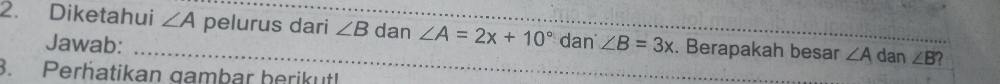 Diketahui ∠ A pelurus dari ∠ B dan ∠ A=2x+10° dan ∠ B=3x. Berapakah besar ∠ A dan ∠ B' 2 
Jawab: 
. Perhatikan gambar berikut!