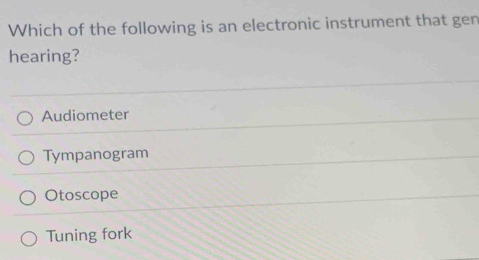 Which of the following is an electronic instrument that gen
hearing?
Audiometer
Tympanogram
Otoscope
Tuning fork