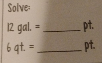 Solve:
12gal.= _ pt.
6qt.= _ 
pt.