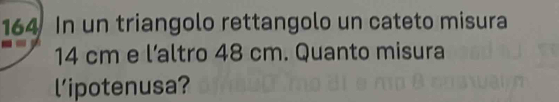 164 In un triangolo rettangolo un cateto misura
14 cm e l’altro 48 cm. Quanto misura 
l'ipotenusa?