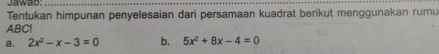 Jawab: 
Tentukan himpunan penyelesaian dari persamaan kuadrat berikut menggunakan rumu
ABC! 
a. 2x^2-x-3=0 b. 5x^2+8x-4=0