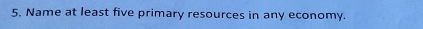 Name at least five primary resources in any economy.