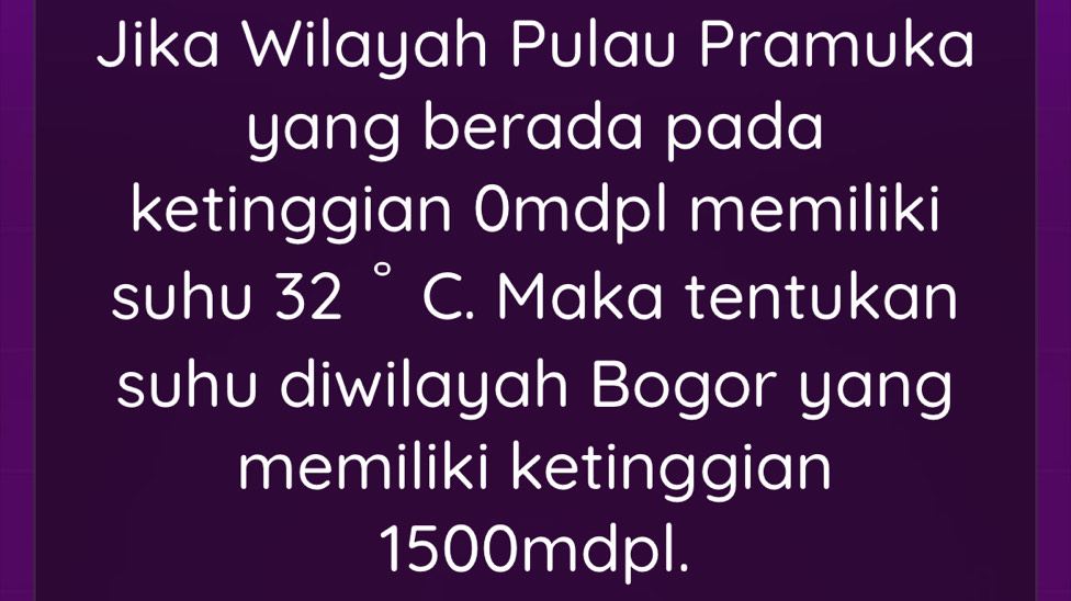 Jika Wilayah Pulau Pramuka 
yang berada pada 
ketinggian 0mdpl memiliki 
suhu 32° C. Maka tentukan 
suhu diwilayah Bogor yang 
memiliki ketinggian
1500mdpl.