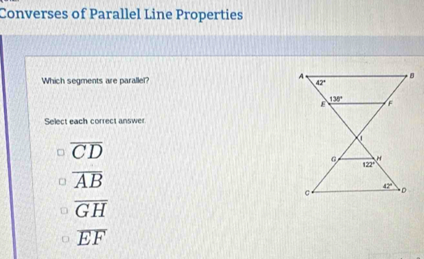 Converses of Parallel Line Properties
Which segments are parallel?
Select each correct answer
overline CD
overline AB
overline GH
overline EF