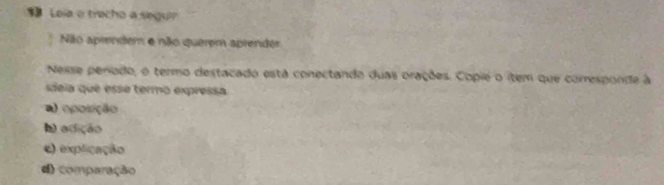 Loia o trecho a segui?
Não aprendem e não querem aprender
Neise período, o termo destacado está conectando duas orações. Copie o item que corresponde à
sdeia que esse termo expressa
a oposição
h) adição
e) explicação
d) comparação