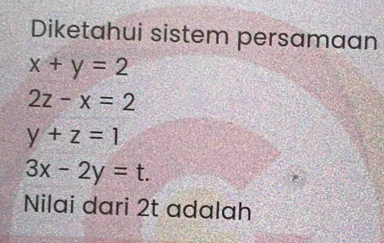 Diketahui sistem persamaan
x+y=2
2z-x=2
y+z=1
3x-2y=t. 
Nilai dari 2t adalah