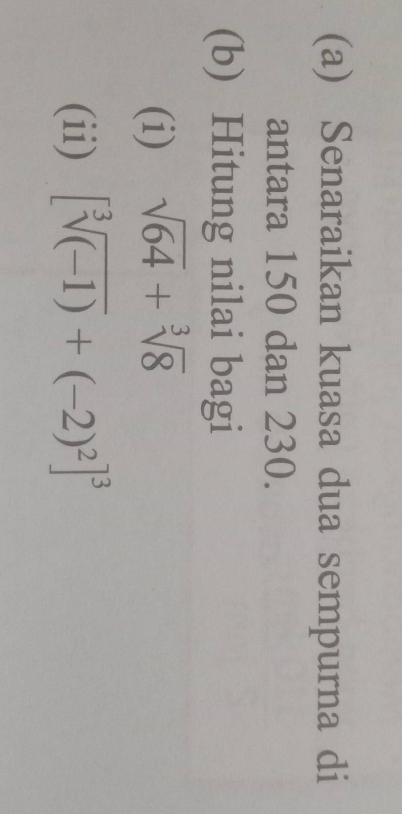 Senaraikan kuasa dua sempurna di 
antara 150 dan 230. 
(b) Hitung nilai bagi 
(i) sqrt(64)+sqrt[3](8)
(ii) [sqrt[3]((-1))+(-2)^2]^3