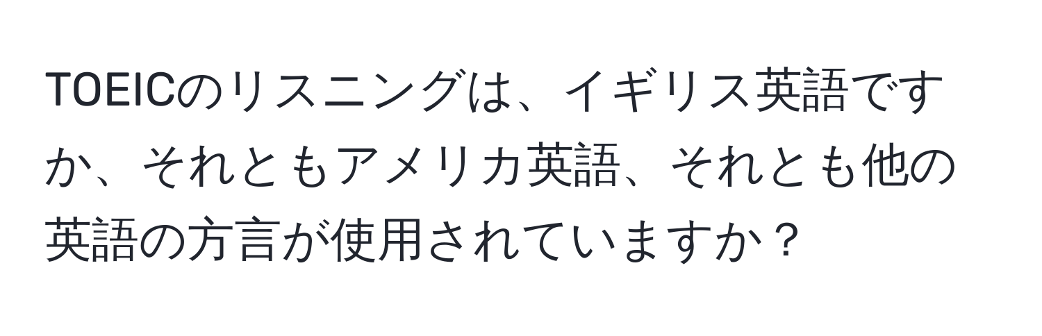 TOEICのリスニングは、イギリス英語ですか、それともアメリカ英語、それとも他の英語の方言が使用されていますか？