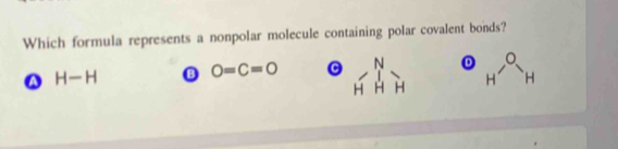 Which formula represents a nonpolar molecule containing polar covalent bonds?
H-H B O=C=O C N D
H H `H